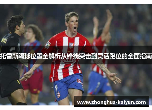 托雷斯踢球位置全解析从锋线突击到灵活跑位的全面指南