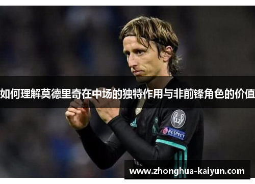 如何理解莫德里奇在中场的独特作用与非前锋角色的价值