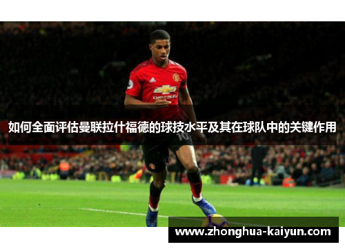如何全面评估曼联拉什福德的球技水平及其在球队中的关键作用