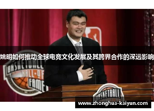 姚明如何推动全球电竞文化发展及其跨界合作的深远影响
