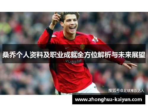 桑乔个人资料及职业成就全方位解析与未来展望 桑乔个人资料及职业成就全方位解析与未来展望