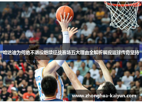 哈达迪为何绝不退役继续征战赛场五大理由全解析展现篮球传奇坚持 哈达迪为何绝不退役继续征战赛场五大理由全解析展现篮球传奇坚持