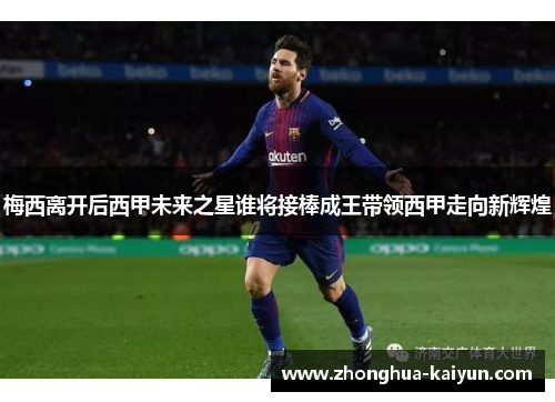 梅西离开后西甲未来之星谁将接棒成王带领西甲走向新辉煌 梅西离开后西甲未来之星谁将接棒成王带领西甲走向新辉煌