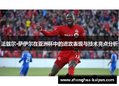 法兹尔·萨伊尔在亚洲杯中的进攻表现与技术亮点分析 法兹尔·萨伊尔在亚洲杯中的进攻表现与技术亮点分析
