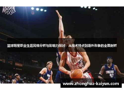 篮球明星职业生涯风格分析与影响力探讨：从技术特点到场外形象的全面剖析