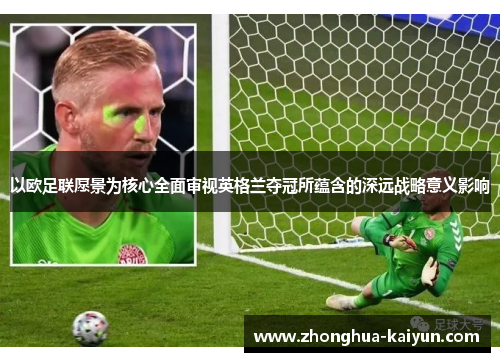 以欧足联愿景为核心全面审视英格兰夺冠所蕴含的深远战略意义影响 以欧足联愿景为核心全面审视英格兰夺冠所蕴含的深远战略意义影响