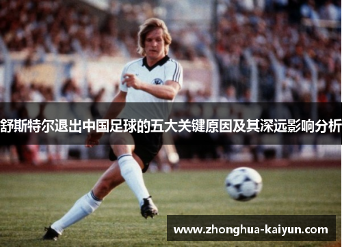 舒斯特尔退出中国足球的五大关键原因及其深远影响分析
