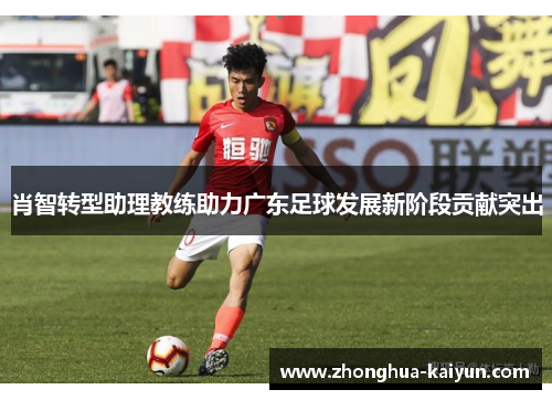 肖智转型助理教练助力广东足球发展新阶段贡献突出