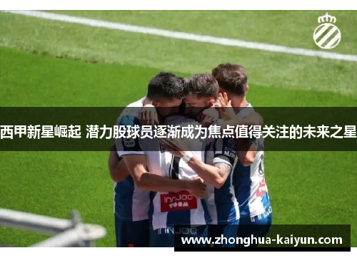 西甲新星崛起 潜力股球员逐渐成为焦点值得关注的未来之星 西甲新星崛起 潜力股球员逐渐成为焦点值得关注的未来之星