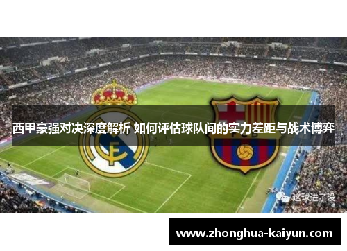 西甲豪强对决深度解析 如何评估球队间的实力差距与战术博弈 西甲豪强对决深度解析 如何评估球队间的实力差距与战术博弈