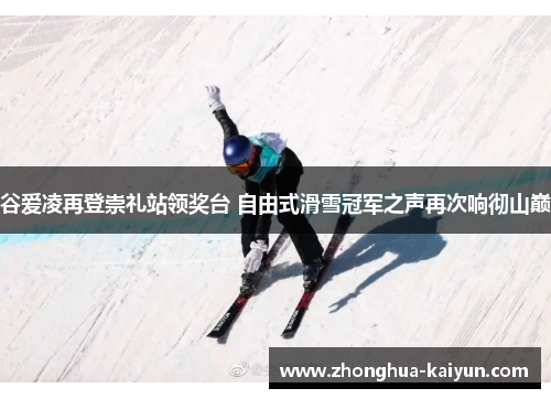 谷爱凌再登崇礼站领奖台 自由式滑雪冠军之声再次响彻山巅 谷爱凌再登崇礼站领奖台 自由式滑雪冠军之声再次响彻山巅