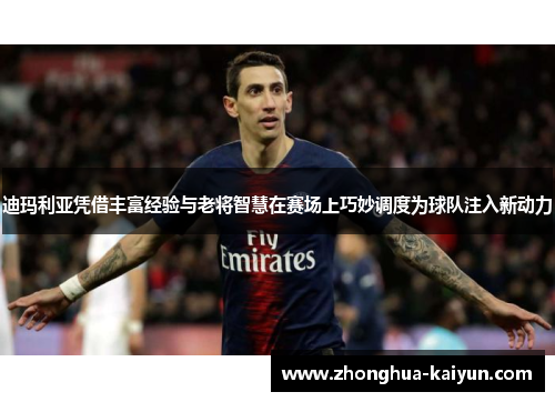 迪玛利亚凭借丰富经验与老将智慧在赛场上巧妙调度为球队注入新动力 迪玛利亚凭借丰富经验与老将智慧在赛场上巧妙调度为球队注入新动力