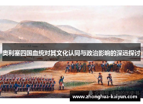 奥利塞四国血统对其文化认同与政治影响的深远探讨 奥利塞四国血统对其文化认同与政治影响的深远探讨