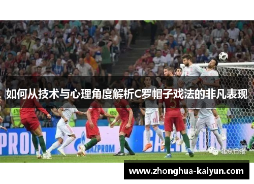 如何从技术与心理角度解析C罗帽子戏法的非凡表现 如何从技术与心理角度解析C罗帽子戏法的非凡表现