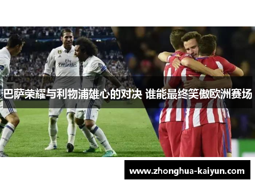 巴萨荣耀与利物浦雄心的对决 谁能最终笑傲欧洲赛场 巴萨荣耀与利物浦雄心的对决 谁能最终笑傲欧洲赛场