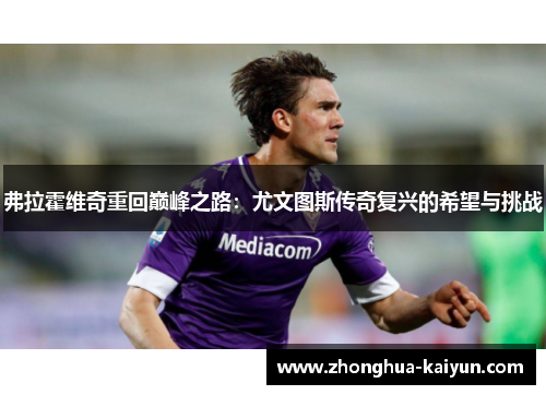 弗拉霍维奇重回巅峰之路:尤文图斯传奇复兴的希望与挑战 弗拉霍维奇重回巅峰之路:尤文图斯传奇复兴的希望与挑战