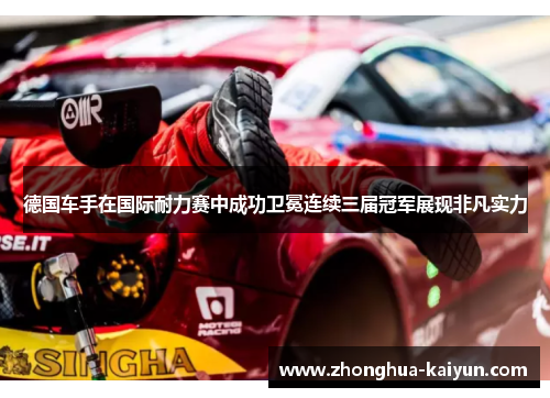 德国车手在国际耐力赛中成功卫冕连续三届冠军展现非凡实力