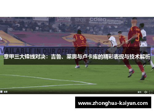 意甲三大锋线对决:吉鲁、莱奥与卢卡库的精彩表现与技术解析 意甲三大锋线对决:吉鲁、莱奥与卢卡库的精彩表现与技术解析