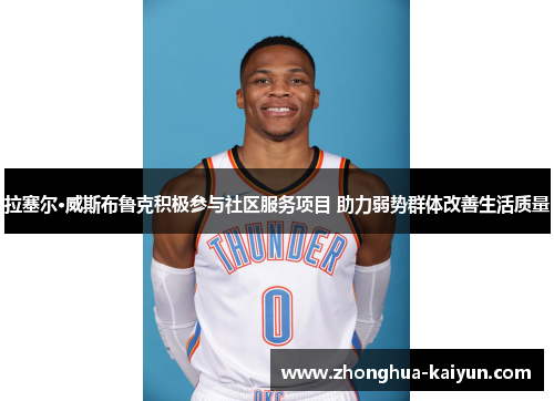 拉塞尔·威斯布鲁克积极参与社区服务项目 助力弱势群体改善生活质量 拉塞尔·威斯布鲁克积极参与社区服务项目 助力弱势群体改善生活质量