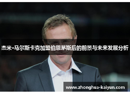 杰米·马尔斯卡克加盟伯恩茅斯后的前景与未来发展分析 杰米·马尔斯卡克加盟伯恩茅斯后的前景与未来发展分析