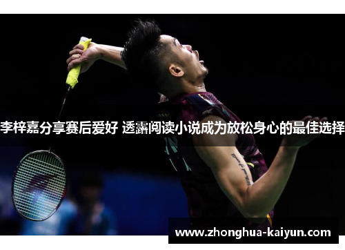 李梓嘉分享赛后爱好 透露阅读小说成为放松身心的最佳选择 李梓嘉分享赛后爱好 透露阅读小说成为放松身心的最佳选择