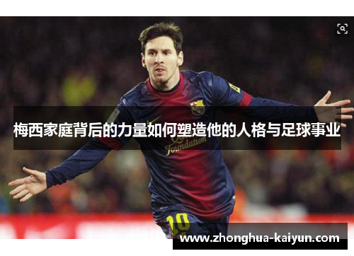 梅西家庭背后的力量如何塑造他的人格与足球事业 梅西家庭背后的力量如何塑造他的人格与足球事业