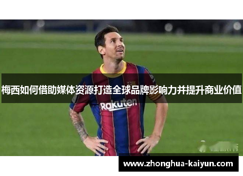 梅西如何借助媒体资源打造全球品牌影响力并提升商业价值 梅西如何借助媒体资源打造全球品牌影响力并提升商业价值