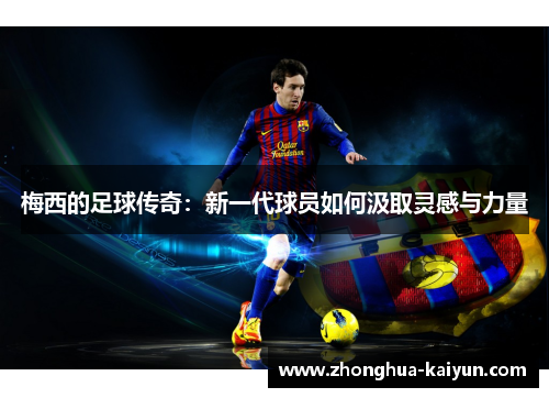 梅西的足球传奇:新一代球员如何汲取灵感与力量 梅西的足球传奇:新一代球员如何汲取灵感与力量