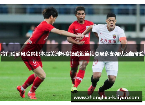 冷门暗涌风险累积本届美洲杯赛场或迎连锁变局多支强队面临考验 冷门暗涌风险累积本届美洲杯赛场或迎连锁变局多支强队面临考验