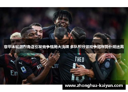 意甲本轮激烈角逐引发竞争格局大洗牌 多队积分紧咬争冠形势扑朔迷离 意甲本轮激烈角逐引发竞争格局大洗牌 多队积分紧咬争冠形势扑朔迷离