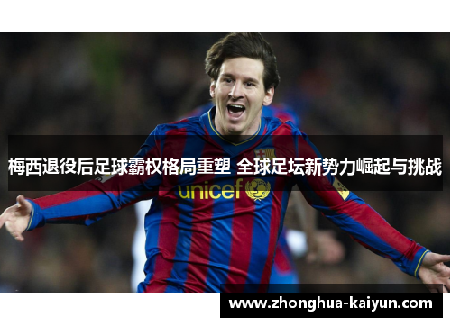 梅西退役后足球霸权格局重塑 全球足坛新势力崛起与挑战