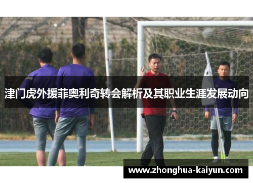 津门虎外援菲奥利奇转会解析及其职业生涯发展动向