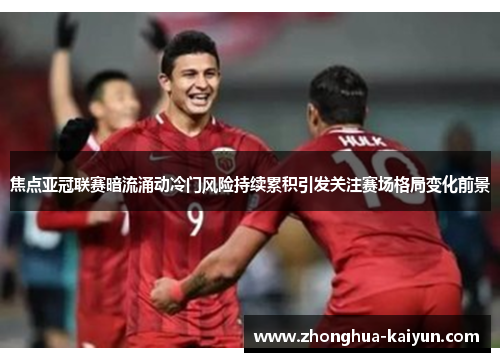 焦点亚冠联赛暗流涌动冷门风险持续累积引发关注赛场格局变化前景