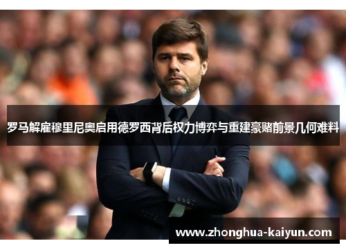 罗马解雇穆里尼奥启用德罗西背后权力博弈与重建豪赌前景几何难料